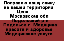 Поправлю вашу спину ( на вашей территории) › Цена ­ 3 000 - Московская обл., Подольский р-н, Подольск г. Медицина, красота и здоровье » Медицинские услуги   